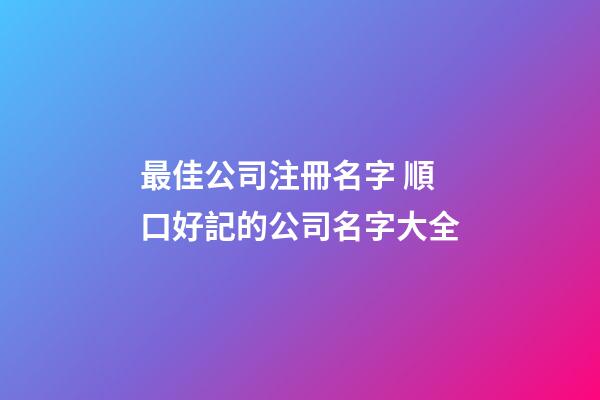 最佳公司注冊名字 順口好記的公司名字大全-第1張-公司起名-玄機派